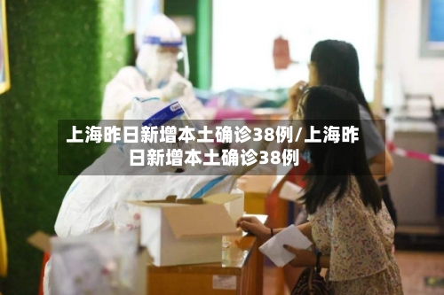 上海昨日新增本土确诊38例/上海昨日新增本土确诊38例