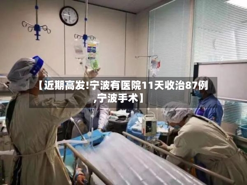 【近期高发!宁波有医院11天收治87例,宁波手术】