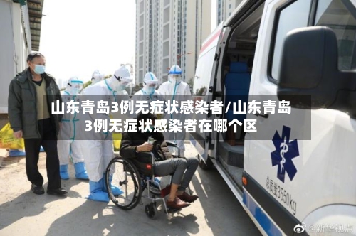 山东青岛3例无症状感染者/山东青岛3例无症状感染者在哪个区