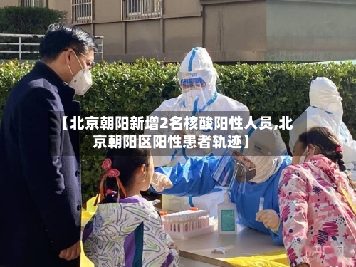 【北京朝阳新增2名核酸阳性人员,北京朝阳区阳性患者轨迹】-第2张图片