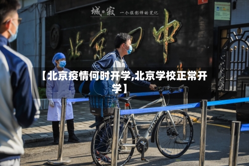【北京疫情何时开学,北京学校正常开学】