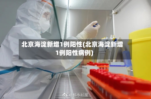 北京海淀新增1例阳性(北京海淀新增1例阳性病例)