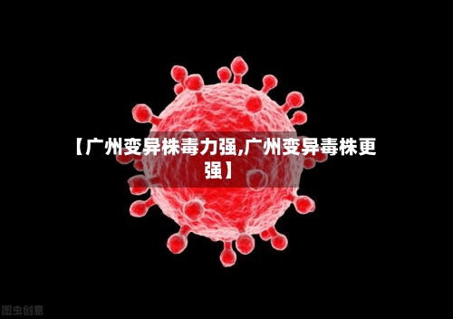 【广州变异株毒力强,广州变异毒株更强】