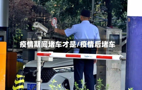 疫情期间堵车才是/疫情后堵车-第2张图片
