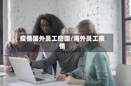 疫情国外员工回国/海外员工疫情