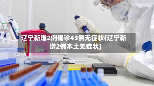 辽宁新增2例确诊43例无症状(辽宁新增2例本土无症状)-第2张图片