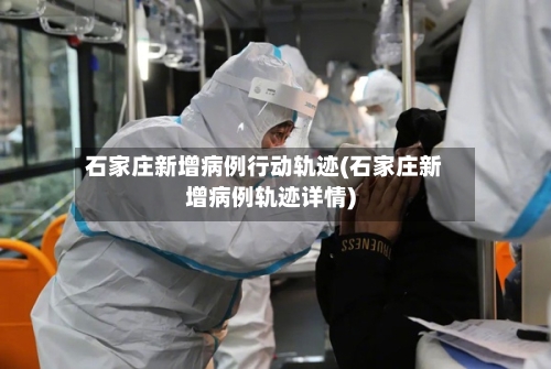 石家庄新增病例行动轨迹(石家庄新增病例轨迹详情)-第2张图片