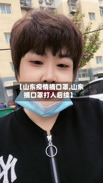 【山东疫情摘口罩,山东摘口罩打人后续】-第2张图片