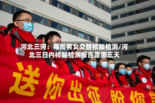 河北三河：每周男女交替核酸检测/河北三日内核酸检测报告是哪三天-第2张图片