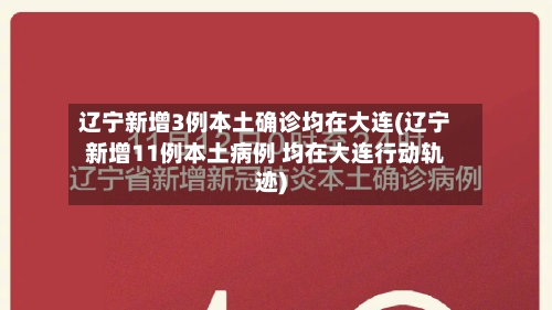 辽宁新增3例本土确诊均在大连(辽宁新增11例本土病例 均在大连行动轨迹)