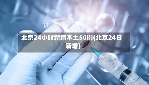北京24小时新增本土50例(北京24日新增)-第2张图片