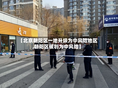 【北京朝阳区一地升级为中风险地区,朝阳区被划为中风险】
