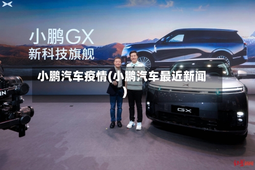 小鹏汽车疫情(小鹏汽车最近新闻)-第3张图片
