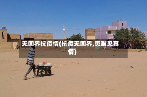 无国界抗疫情(抗疫无国界,患难见真情)