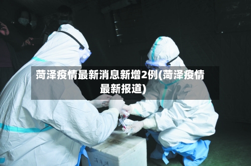 菏泽疫情最新消息新增2例(菏泽疫情最新报道)