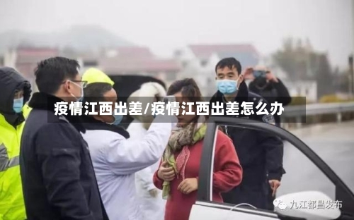 疫情江西出差/疫情江西出差怎么办