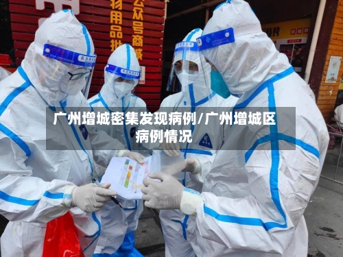 广州增城密集发现病例/广州增城区病例情况