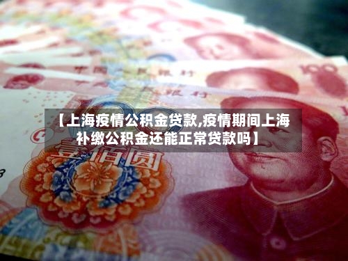 【上海疫情公积金贷款,疫情期间上海补缴公积金还能正常贷款吗】-第2张图片