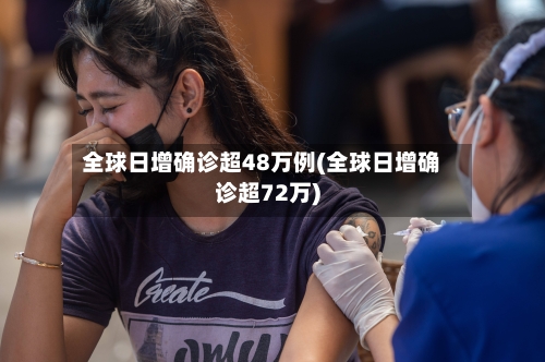 全球日增确诊超48万例(全球日增确诊超72万)