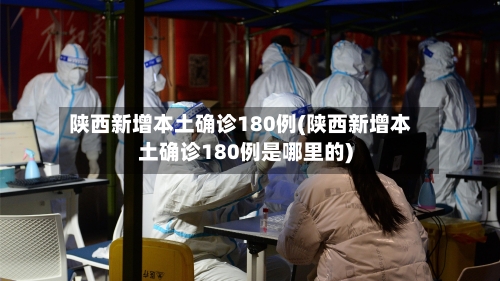 陕西新增本土确诊180例(陕西新增本土确诊180例是哪里的)-第2张图片