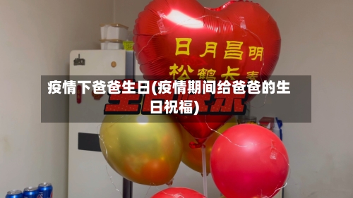 疫情下爸爸生日(疫情期间给爸爸的生日祝福)-第2张图片