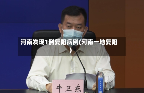 河南发现1例复阳病例(河南一地复阳)