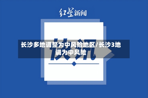 长沙多地调整为中风险地区/长沙3地调为中风险