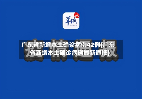 广东省新增本土确诊病例42例(广东省新增本土确诊病例最新通报)-第2张图片