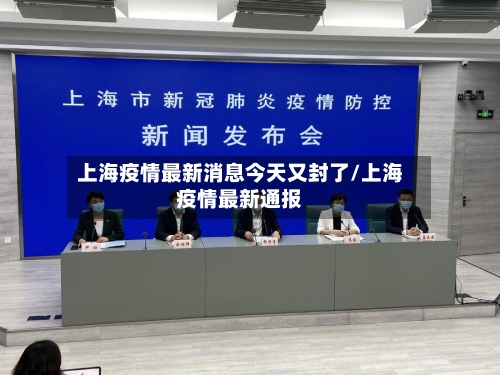 上海疫情最新消息今天又封了/上海疫情最新通报