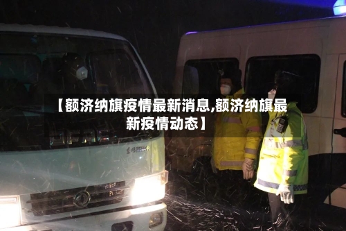 【额济纳旗疫情最新消息,额济纳旗最新疫情动态】-第3张图片