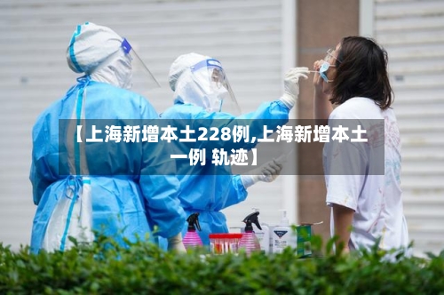 【上海新增本土228例,上海新增本土一例 轨迹】