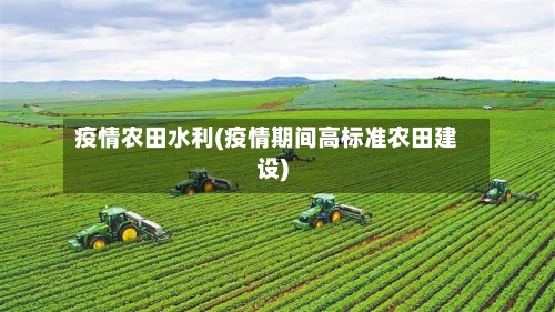 疫情农田水利(疫情期间高标准农田建设)