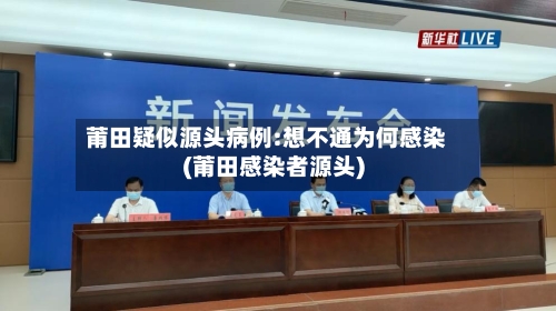 莆田疑似源头病例:想不通为何感染(莆田感染者源头)
