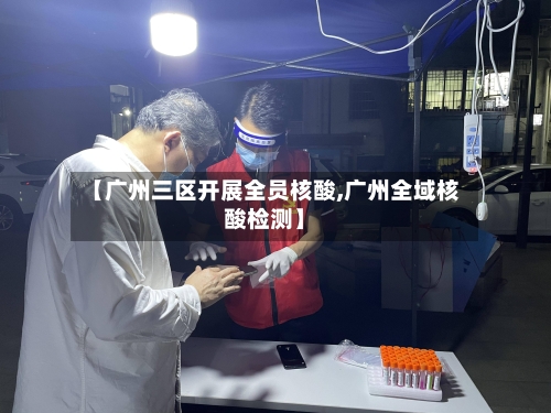 【广州三区开展全员核酸,广州全域核酸检测】-第2张图片