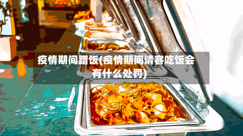疫情期间蹭饭(疫情期间请客吃饭会有什么处罚)