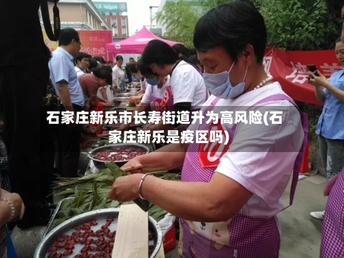石家庄新乐市长寿街道升为高风险(石家庄新乐是疫区吗)-第2张图片