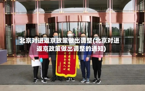 北京对进返京政策做出调整(北京对进返京政策做出调整的通知)-第3张图片