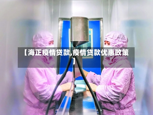 【海正疫情贷款,疫情贷款优惠政策】
