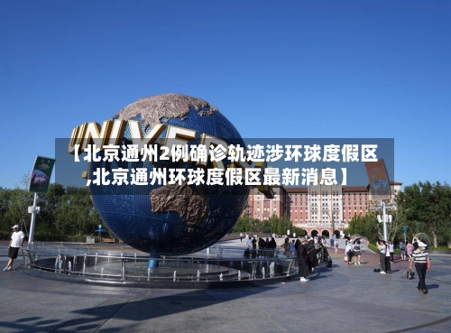 【北京通州2例确诊轨迹涉环球度假区,北京通州环球度假区最新消息】