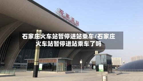 石家庄火车站暂停进站乘车/石家庄火车站暂停进站乘车了吗
