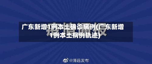 广东新增1例本土确诊病例(广东新增1例本土病例轨迹)