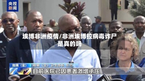 埃博非洲疫情/非洲埃博拉病毒诈尸是真的吗
