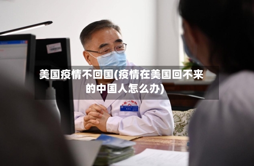 美国疫情不回国(疫情在美国回不来的中国人怎么办)