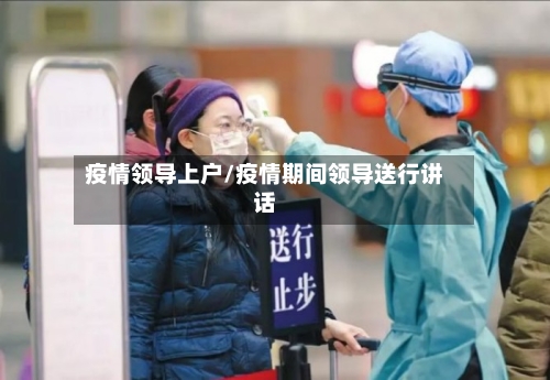 疫情领导上户/疫情期间领导送行讲话-第2张图片