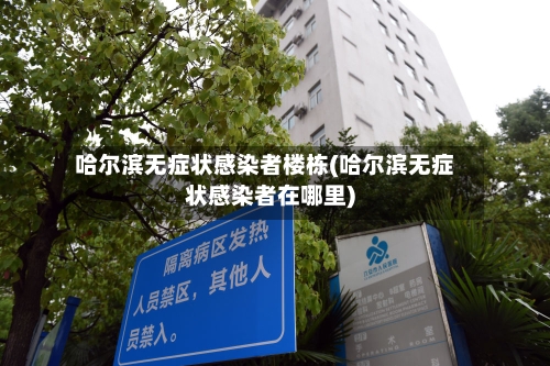 哈尔滨无症状感染者楼栋(哈尔滨无症状感染者在哪里)-第2张图片