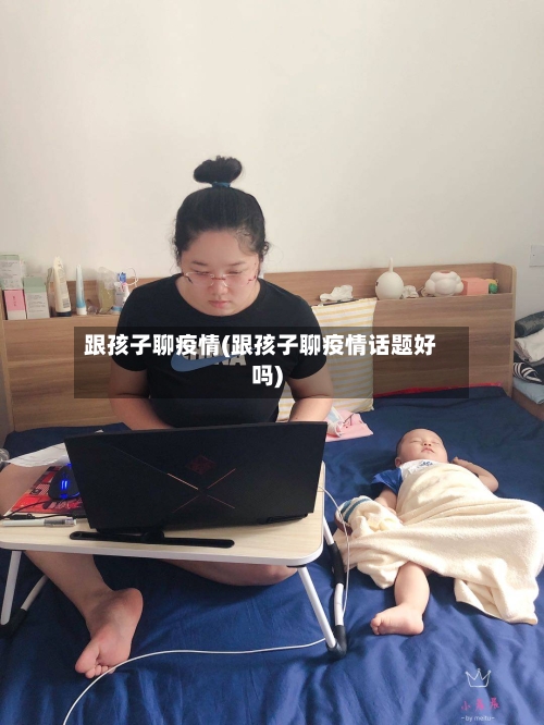 跟孩子聊疫情(跟孩子聊疫情话题好吗)-第3张图片