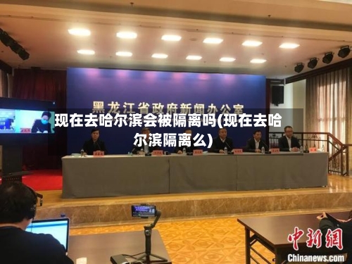 现在去哈尔滨会被隔离吗(现在去哈尔滨隔离么)-第2张图片