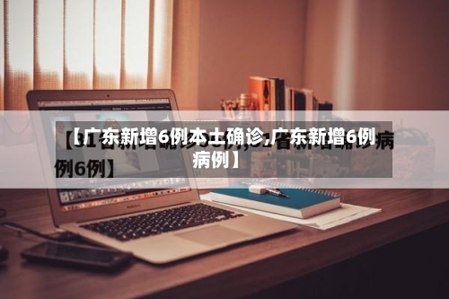 【广东新增6例本土确诊,广东新增6例病例】-第2张图片