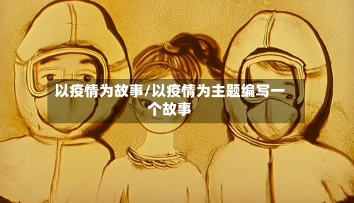 以疫情为故事/以疫情为主题编写一个故事