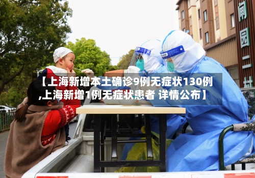 【上海新增本土确诊9例无症状130例,上海新增1例无症状患者 详情公布】